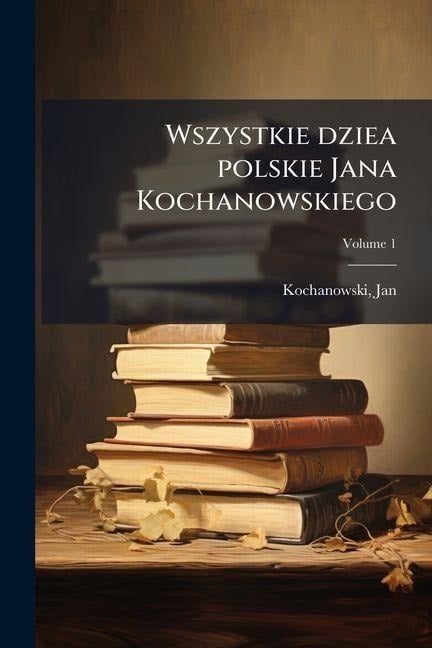 Wszystkie dziea polskie Jana Kochanowskiego - Jan Kochanowski