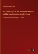 Cover-Bild zum Titel 'Histoire comparée des anciennes religions de l'Égypte et des peuples sémitiques' von 'Cornelis Petrus Tiele'