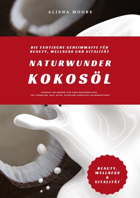 Naturwunder Kokosöl: Die exotische Geheimwaffe für Beauty, Wellness und Vitalität (Entdecke, wie Kokosöl dein Leben bereichern kann - für strahlende Haut, Detox, natürliche Zahnpflege & Wohlbefinden) - Alisha Moore