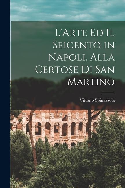 L'Arte ed il Seicento in Napoli. Alla Certose di San Martino - Spinazzola Vittorio