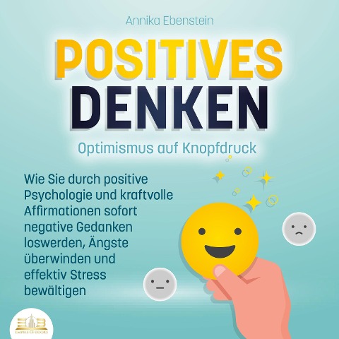 POSITIVES DENKEN - Optimismus auf Knopfdruck: Wie Sie durch positive Psychologie und kraftvolle Affirmationen sofort negative Gedanken loswerden, Ängste überwinden und effektiv Stress bewältigen - Annika Ebenstein