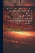 Cover-Bild zum Titel 'Catalogo Descrittivo Di Una Collezione Di Uccelli Fatta Nell'interno Dell'affrica Centrale Nord Dal Maggio 1859 Al Luglio 1861...' von 'Orazio Antinori'
