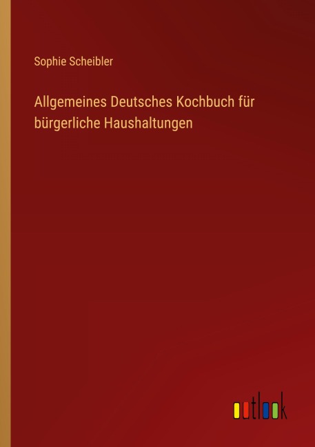 Allgemeines Deutsches Kochbuch für bürgerliche Haushaltungen - Sophie Scheibler