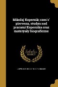 Mikolaj Kopernik; część pierwsza, studya nad pracami Kopernika oraz materyaly biograficzne - Ludwik Antoni Birkenmajer