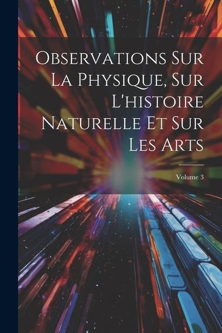 Observations Sur La Physique, Sur L'histoire Naturelle Et Sur Les Arts; Volume 3 - Anonymous