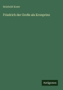 Cover-Bild zum Titel 'Friedrich der Große als Kronprinz' von 'Reinhold Koser'