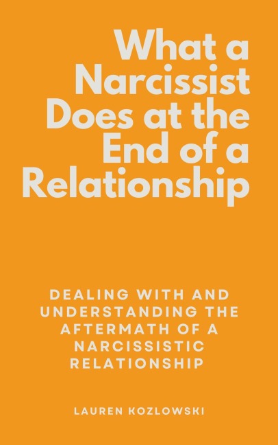 What a Narcissist Does at the End of a Relationship: Dealing With and Understanding the Aftermath of a Narcissistic Relationship - Lauren Kozlowski