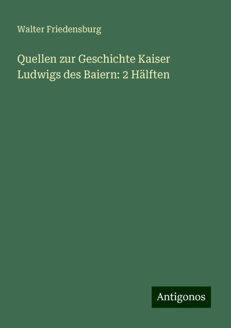 Quellen zur Geschichte Kaiser Ludwigs des Baiern: 2 Hälften - Walter Friedensburg