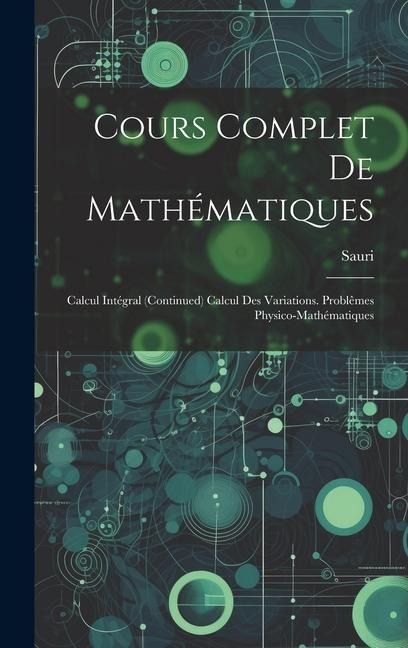 Cours Complet De Mathématiques: Calcul Intégral (Continued) Calcul Des Variations. Problêmes Physico-Mathématiques - Sauri