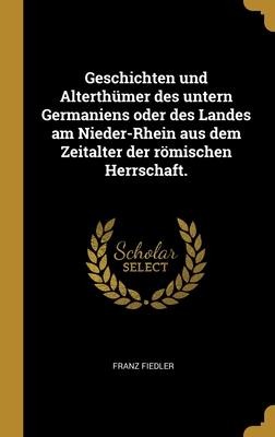 Geschichten und Alterthümer des untern Germaniens oder des Landes am Nieder-Rhein aus dem Zeitalter der römischen Herrschaft. - Franz Fiedler