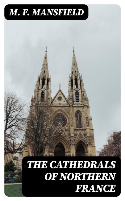 The Cathedrals of Northern France - M. F. Mansfield
