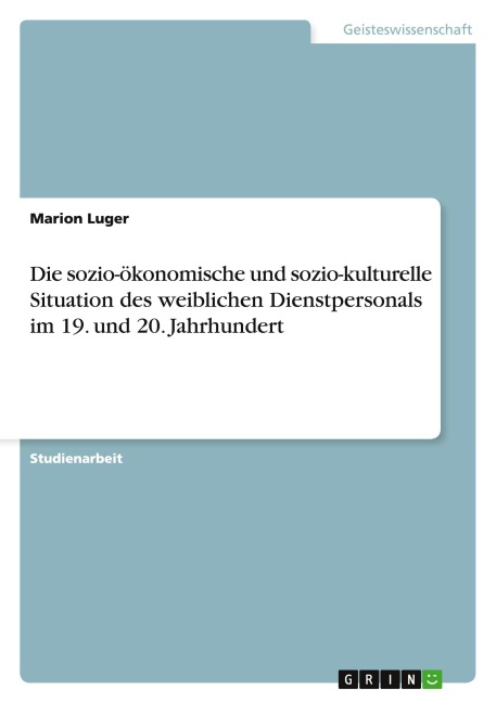 Die sozio-ökonomische und sozio-kulturelle Situation des weiblichen Dienstpersonals im 19. und 20. Jahrhundert - Marion Luger