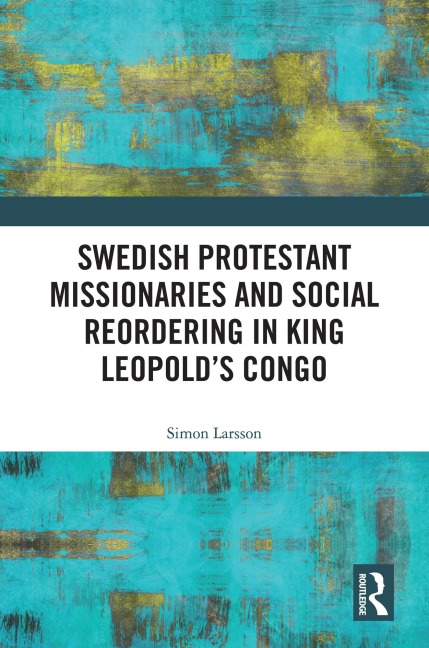 Swedish Protestant Missionaries and Social Reordering in King Leopold's Congo - Simon Larsson