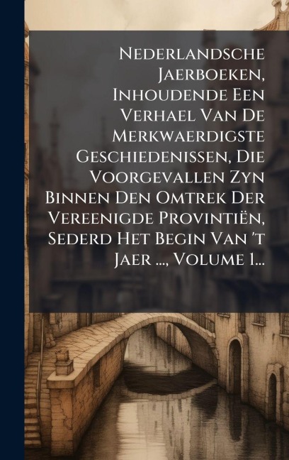 Nederlandsche Jaerboeken, Inhoudende Een Verhael Van De Merkwaerdigste Geschiedenissen, Die Voorgevallen Zyn Binnen Den Omtrek Der Vereenigde Provintiën, Sederd Het Begin Van 't Jaer ..., Volume 1... - Anonymous