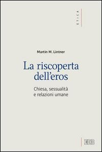 La riscoperta dell'eros. Chiesa, sessualità e relazioni umane - Martin M. Lintner