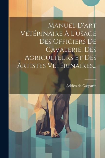 Manuel D'art Vétérinaire À L'usage Des Officiers De Cavalerie, Des Agriculteurs Et Des Artistes Vétérinaires... - Adrien De Gasparin