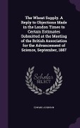 Cover-Bild zum Titel 'The Wheat Supply. A Reply to Objections Made in the London Times to Certain Estimates Submitted at the Meeting of the British Association for the Advancement of Science, September, 1887' von 'Edward Atkinson'