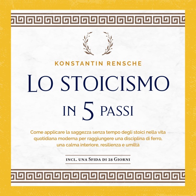 Lo stoicismo in 5 passi: Come applicare la saggezza senza tempo degli stoici nella vita quotidiana moderna per raggiungere una disciplina di ferro, una calma interiore, resilienza e umiltà - Konstantin Rensche
