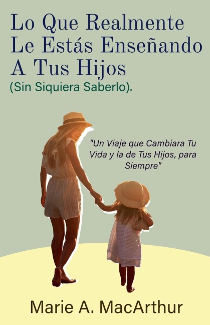 Lo Que Realmente Le Estás Enseñando A Tus Hijos. (Sin Siquiera Saberlo) - Marie A. MacArthur