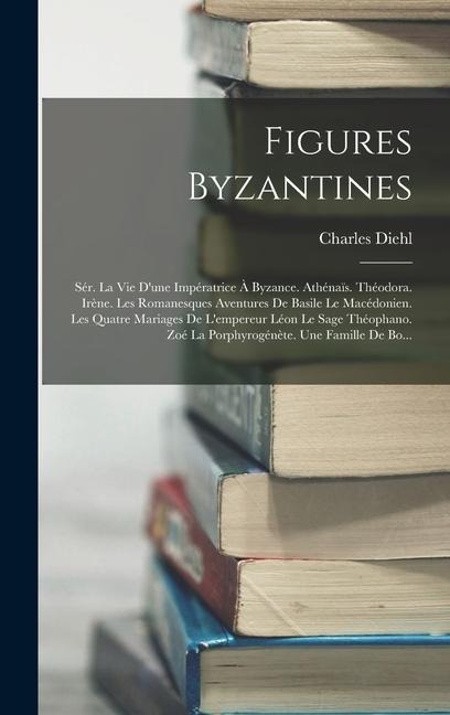 Figures Byzantines: Sér. La Vie D'une Impératrice À Byzance. Athénaïs. Théodora. Irène. Les Romanesques Aventures De Basile Le Macédonien. - Charles Diehl