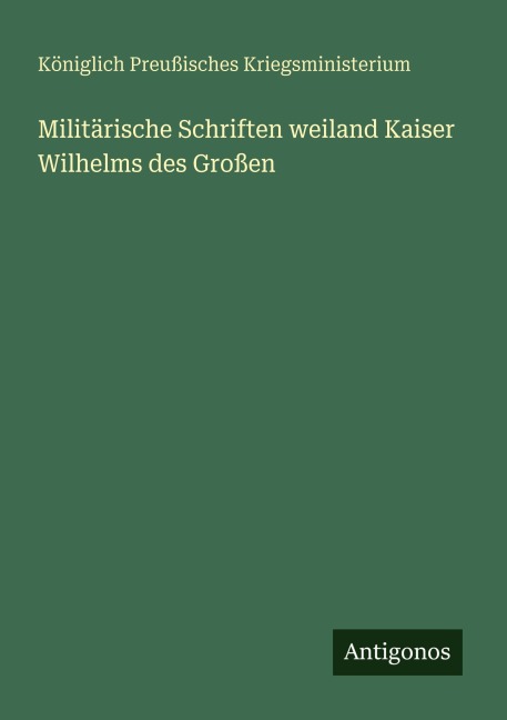 Militärische Schriften weiland Kaiser Wilhelms des Großen - Königlich Preußisches Kriegsministerium