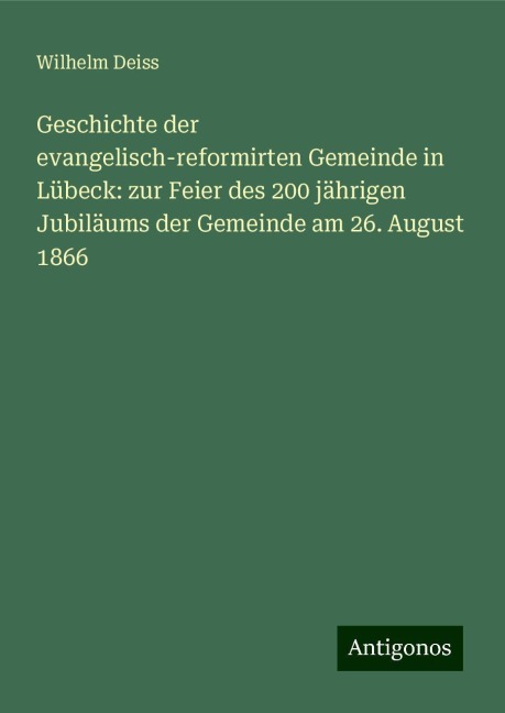 Geschichte der evangelisch-reformirten Gemeinde in Lübeck: zur Feier des 200 jährigen Jubiläums der Gemeinde am 26. August 1866 - Wilhelm Deiss