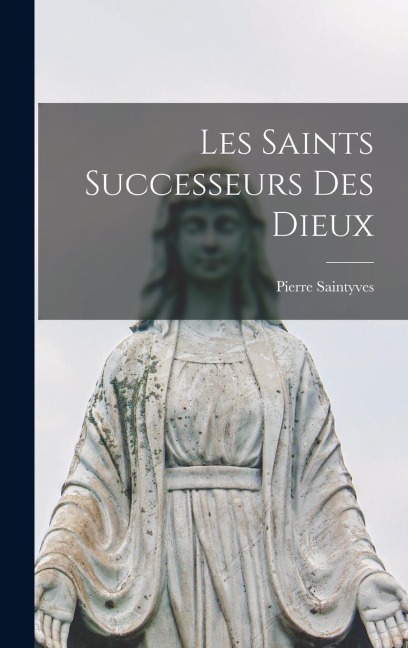 Les Saints Successeurs Des Dieux - Pierre Saintyves