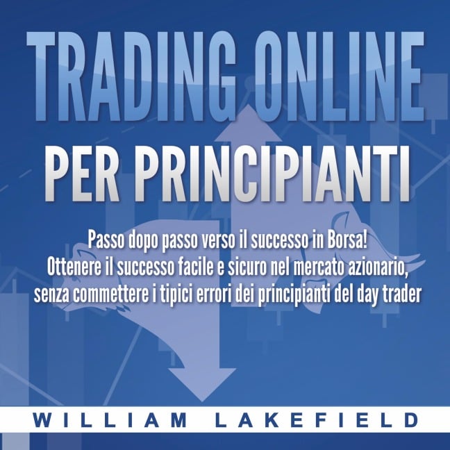 Trading online per principianti: Passo dopo passo versio il successo in Borsa! Ottenere il successo facile e sicuro nel mercato azionario, senza commettere i tipici errori die principianti del day trader - William Lakefield