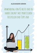 Cover-Bild zum Titel 'Anwendung von KI heute und in naher Zukunft mit praktischen Beispielen und Tipps und' von 'Alexander Armin'