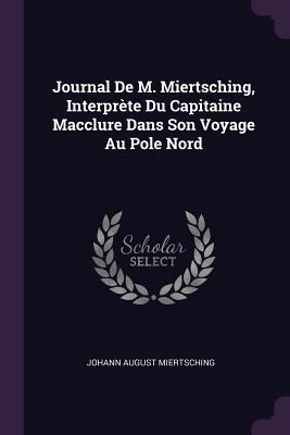 Journal De M. Miertsching, Interprète Du Capitaine Macclure Dans Son Voyage Au Pole Nord - Johann August Miertsching