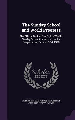 The Sunday School and World Progress: The Official Book of The Eighth World's Sunday School Convention, Held in Tokyo, Japan, October 5-14, 1920 - 