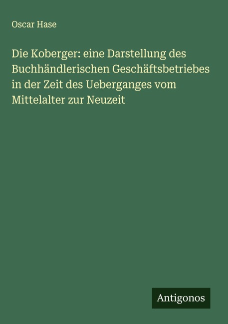 Die Koberger: eine Darstellung des Buchhändlerischen Geschäftsbetriebes in der Zeit des Ueberganges vom Mittelalter zur Neuzeit - Oscar Hase