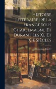 Cover-Bild zum Titel 'Histoire Littéraire De La France Sous Charlemagne Et Durant Les Xe Et Xie Siècles' von 'Jean Jacques Ampère'