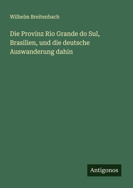 Die Provinz Rio Grande do Sul, Brasilien, und die deutsche Auswanderung dahin - Wilhelm Breitenbach