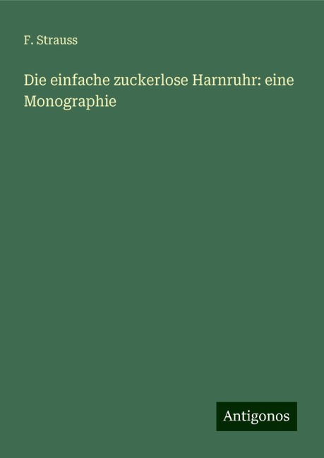 Die einfache zuckerlose Harnruhr: eine Monographie - F. Strauss