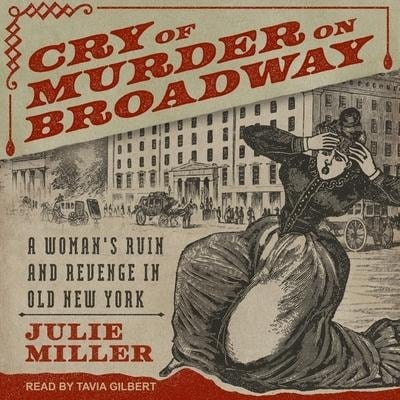 Cry of Murder on Broadway: A Woman's Ruin and Revenge in Old New York - Julie Miller