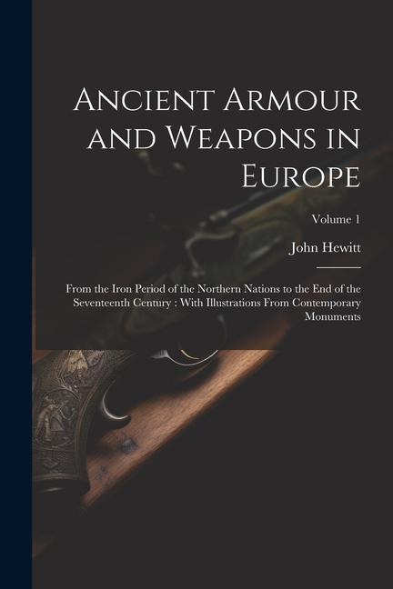 Ancient Armour and Weapons in Europe: From the Iron Period of the Northern Nations to the End of the Seventeenth Century: With Illustrations From Cont - John Hewitt