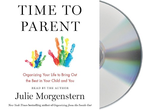 Time to Parent: Organizing Your Life to Bring Out the Best in Your Child and You - Julie Morgenstern