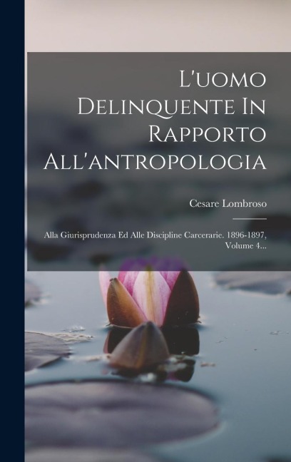 L'uomo Delinquente In Rapporto All'antropologia: Alla Giurisprudenza Ed Alle Discipline Carcerarie. 1896-1897, Volume 4... - Cesare Lombroso