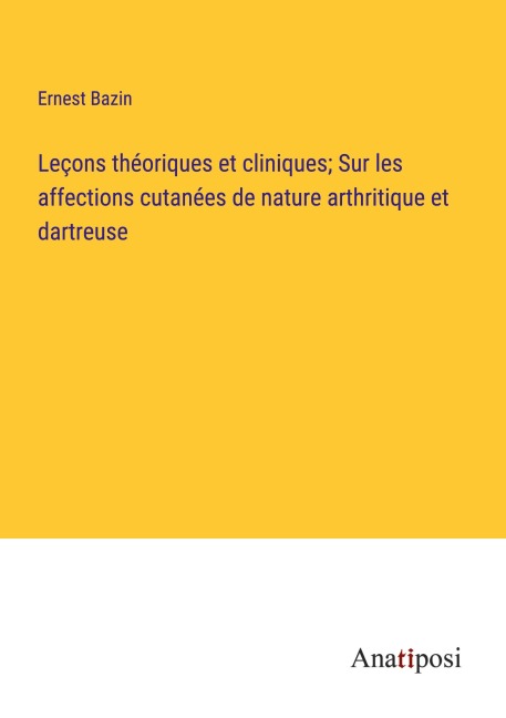 Leçons théoriques et cliniques; Sur les affections cutanées de nature arthritique et dartreuse - Ernest Bazin