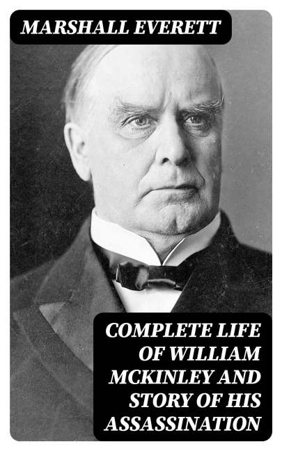 Complete Life of William McKinley and Story of His Assassination - Marshall Everett