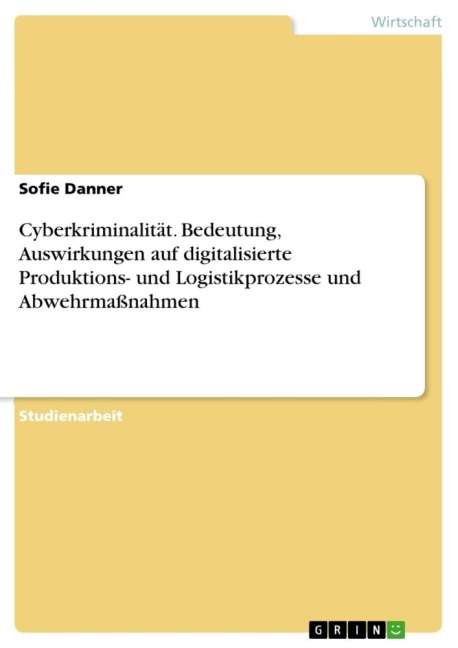 Cyberkriminalität. Bedeutung, Auswirkungen auf digitalisierte Produktions- und Logistikprozesse und Abwehrmaßnahmen - Sofie Danner