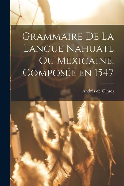 Grammaire de la langue Nahuatl ou Mexicaine, composée en 1547 - Andrès de Olmos