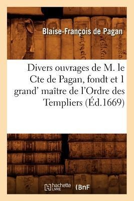 Divers Ouvrages de M. Le Cte de Pagan, Fondt Et 1 Grand' Maître de l'Ordre Des Templiers (Éd.1669) - Blaise-François de Pagan