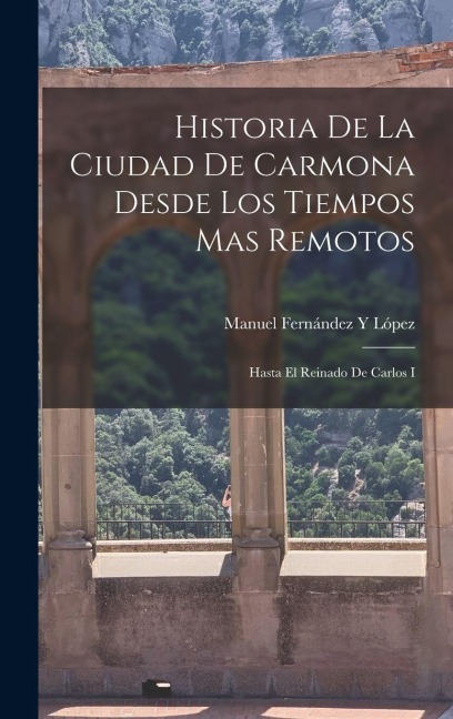 Historia De La Ciudad De Carmona Desde Los Tiempos Mas Remotos - Manuel Fernández Y López