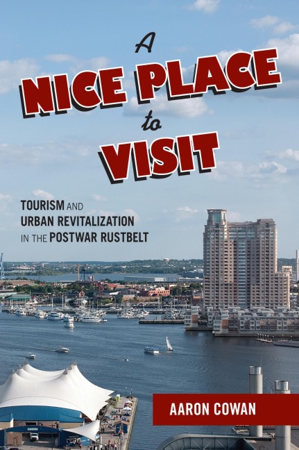 A Nice Place to Visit: Tourism and Urban Revitalization in the Postwar Rustbelt - Aaron Cowan