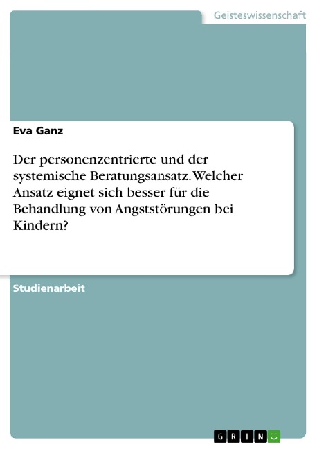 Der personenzentrierte und der systemische Beratungsansatz. Welcher Ansatz eignet sich besser für die Behandlung von Angststörungen bei Kindern? - Eva Ganz