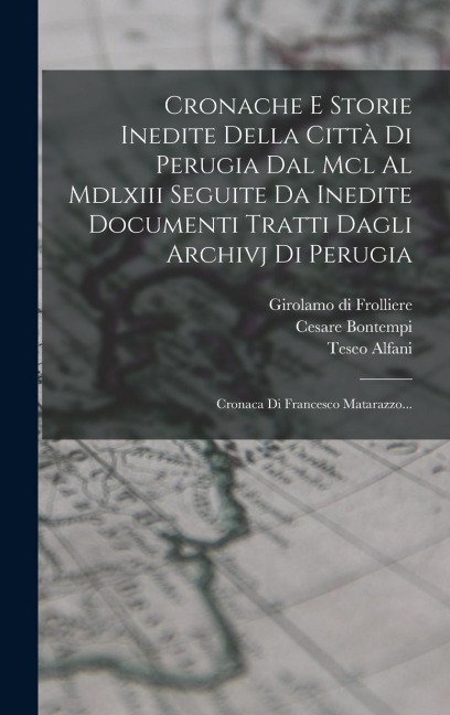 Cronache E Storie Inedite Della Città Di Perugia Dal Mcl Al Mdlxiii Seguite Da Inedite Documenti Tratti Dagli Archivj Di Perugia: Cronaca Di Francesco - Francesco Maturanzio, Teseo Alfani, Cesare Bontempi