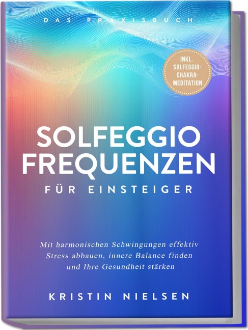 Solfeggio Frequenzen für Einsteiger - Das Praxisbuch: Mit harmonischen Schwingungen effektiv Stress abbauen, innere Balance finden und Ihre Gesundheit stärken - inkl. Solfeggio-Chakra-Meditation - Kristin Nielsen