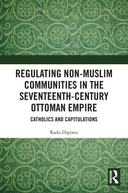 Regulating Non-Muslim Communities in the Seventeenth-Century Ottoman Empire - Radu Dipratu
